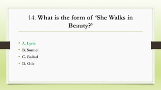 14. What is the form of ‘She Walks in
Beauty?’
• A. Lyric
• B. Sonnet
• C. Ballad
• D. Ode
 