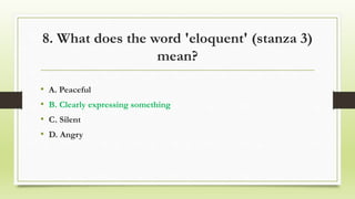 8. What does the word 'eloquent' (stanza 3)
mean?
• A. Peaceful
• B. Clearly expressing something
• C. Silent
• D. Angry
 