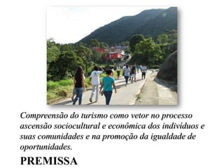 PREMISSA
Compreensão do turismo como vetor no processo
ascensão sociocultural e econômica dos indivíduos e
suas comunidade...