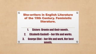She-writers in English Literature
of the 19th Century. Feministic
literature.
1. Sisters Bronte and their novels .
2. Elizabeth Gaskell – her life and works.
3. George Eliot – her life and work. Her best
novels.
 