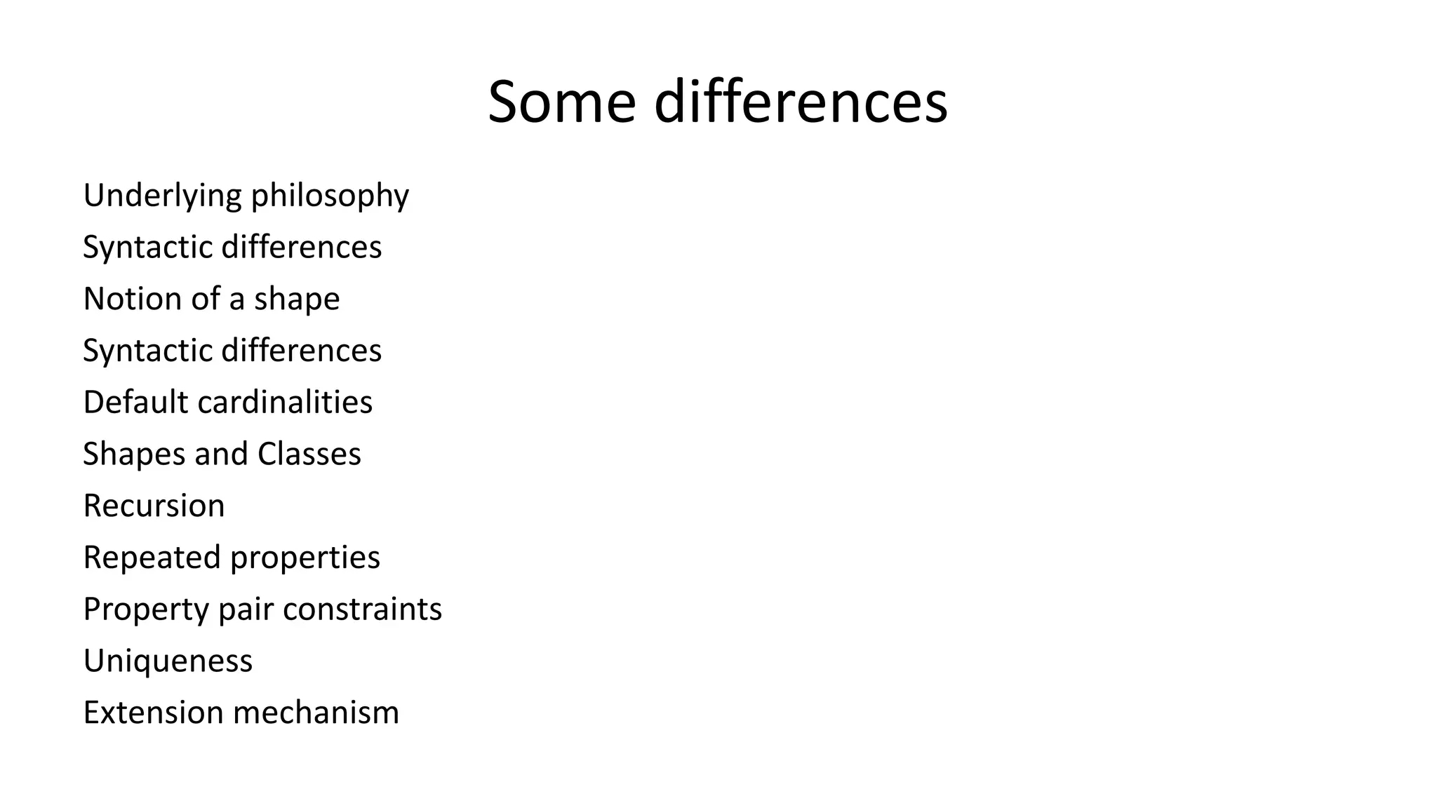 Some differences
Underlying philosophy
Syntactic differences
Notion of a shape
Syntactic differences
Default cardinalities
Shapes and Classes
Recursion
Repeated properties
Property pair constraints
Uniqueness
Extension mechanism
 