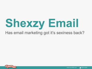 Shexzy Email 
Has email marketing got it’s sexiness back? 
www.pure360.com @Pure360 
 