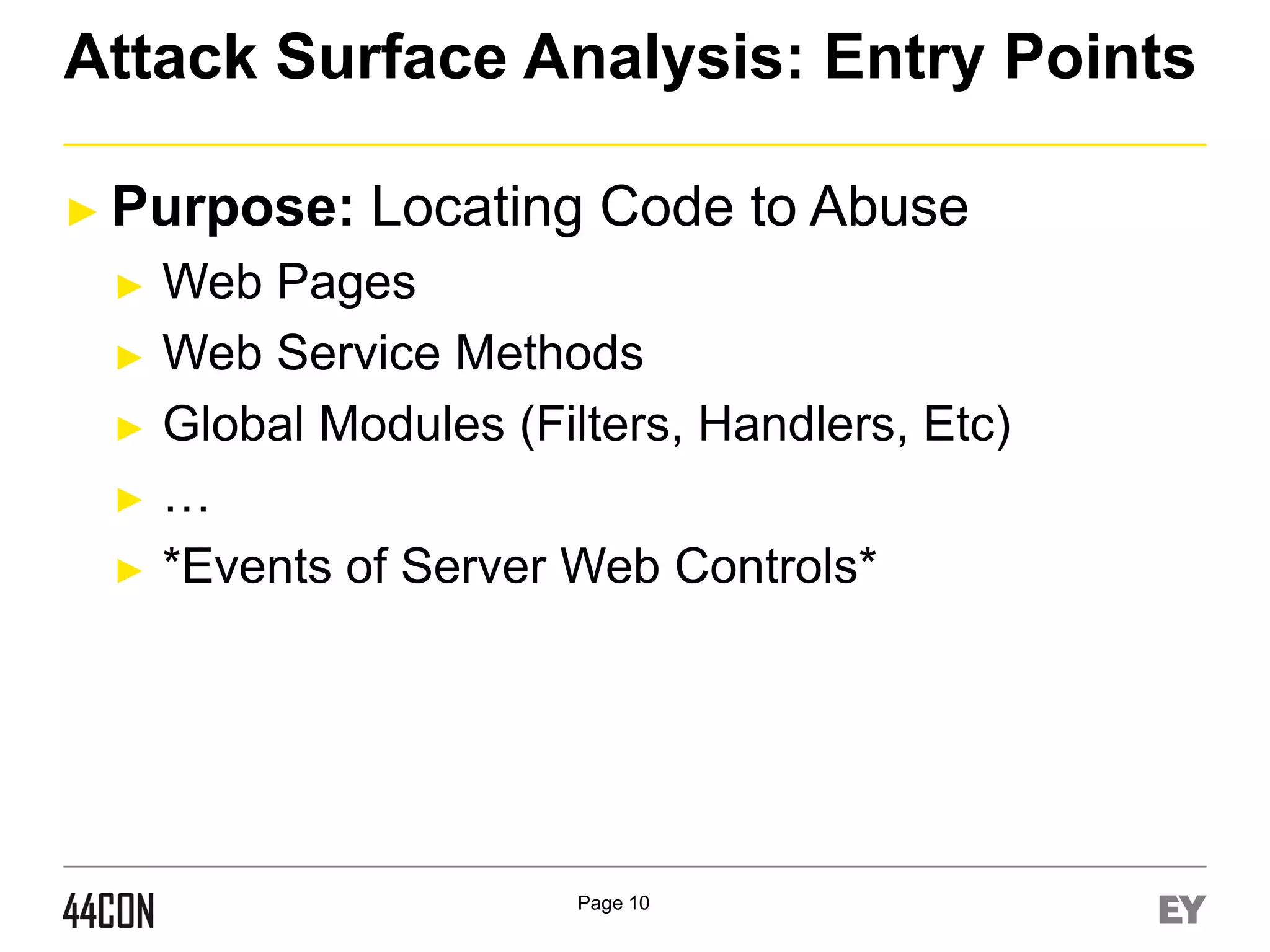Attack Surface Analysis: Entry Points
► Purpose:
►
►
►

►
►

Locating Code to Abuse

Web Pages
Web Service Methods
Global Modules (Filters, Handlers, Etc)
…
*Events of Server Web Controls*

Page 10

 