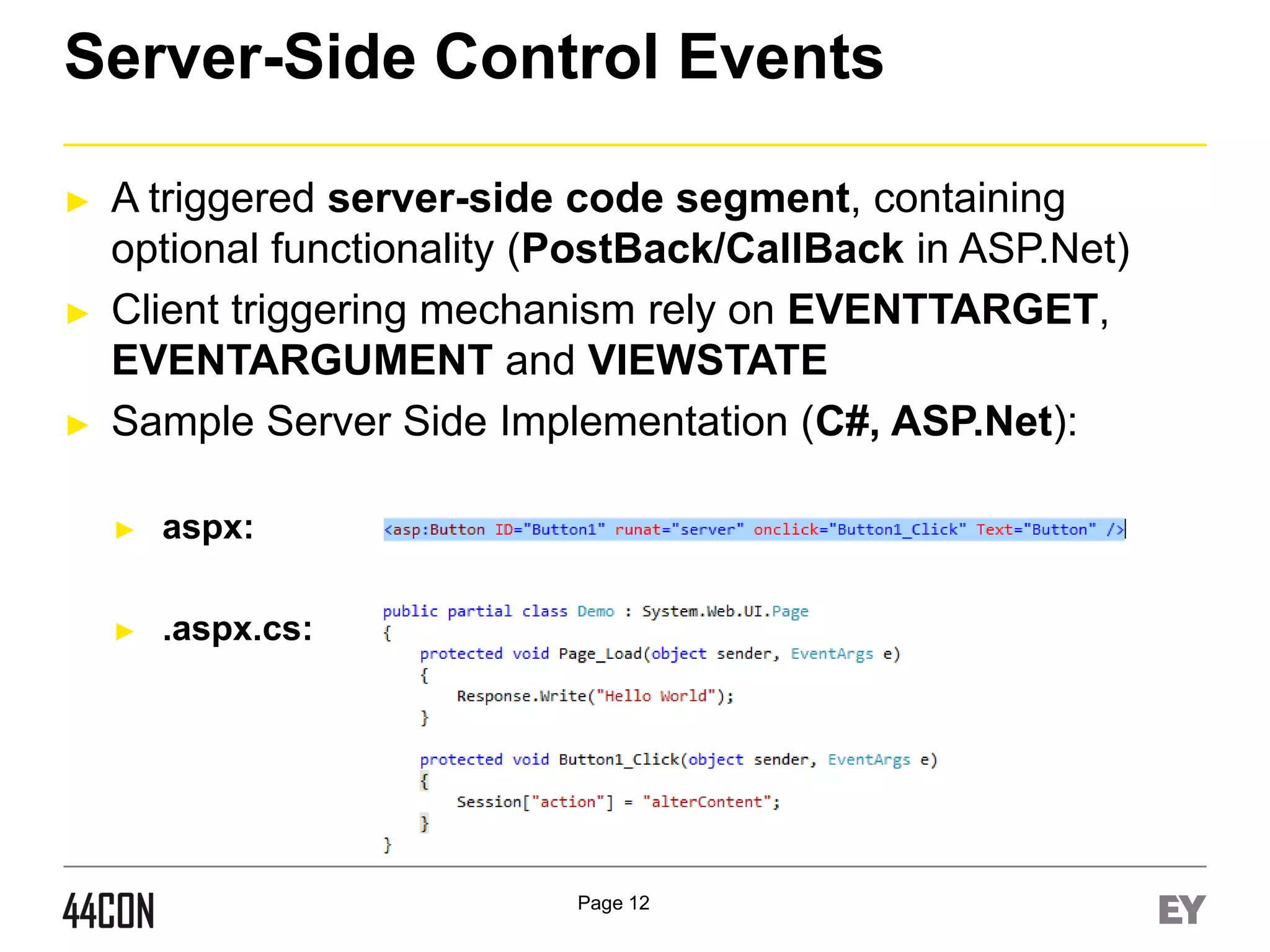 Server-Side Control Events
►

►

►

A triggered server-side code segment, containing
optional functionality (PostBack/CallBack in ASP.Net)
Client triggering mechanism rely on EVENTTARGET,
EVENTARGUMENT and VIEWSTATE
Sample Server Side Implementation (C#, ASP.Net):
►

aspx:

►

.aspx.cs:

Page 12

 