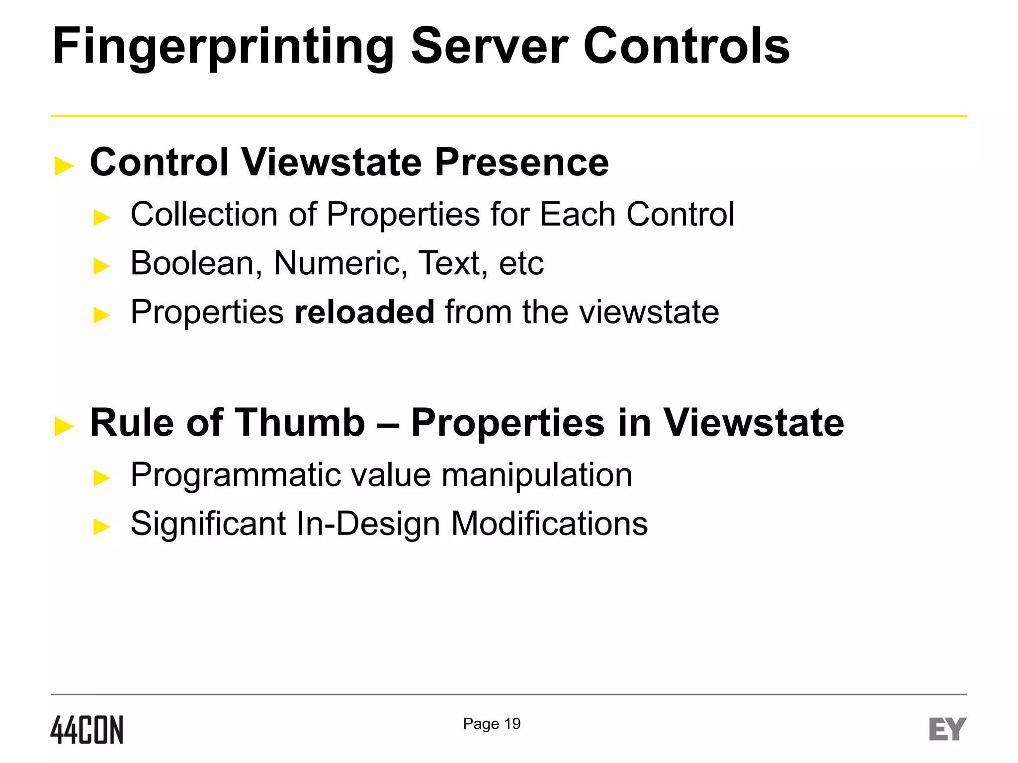 Fingerprinting Server Controls
►

Control Viewstate Presence
►
►
►

►

Collection of Properties for Each Control
Boolean, Numeric, Text, etc
Properties reloaded from the viewstate

Rule of Thumb – Properties in Viewstate
►
►

Programmatic value manipulation
Significant In-Design Modifications

Page 19

 