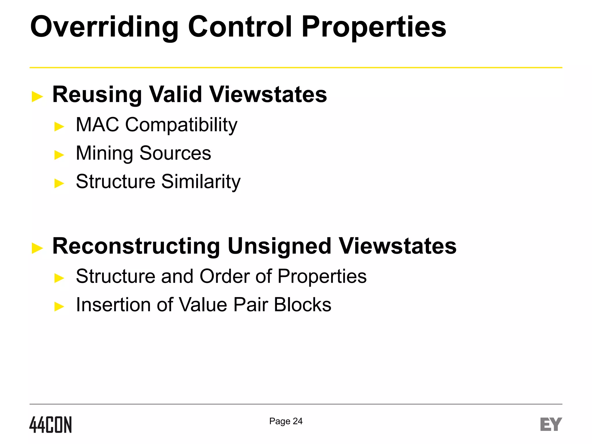 Overriding Control Properties
►

Reusing Valid Viewstates
►
►
►

►

MAC Compatibility
Mining Sources
Structure Similarity

Reconstructing Unsigned Viewstates
►
►

Structure and Order of Properties
Insertion of Value Pair Blocks

Page 24

 