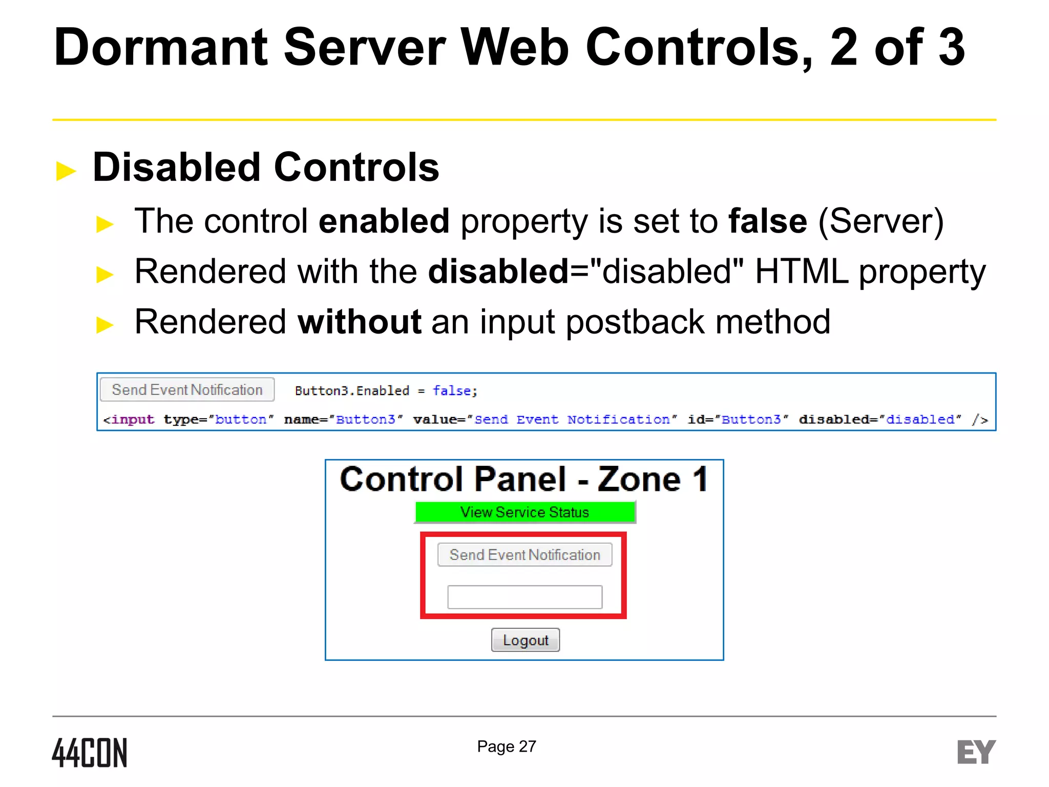 Dormant Server Web Controls, 2 of 3
►

Disabled Controls
►
►
►

The control enabled property is set to false (Server)
Rendered with the disabled="disabled" HTML property
Rendered without an input postback method

Page 27

 