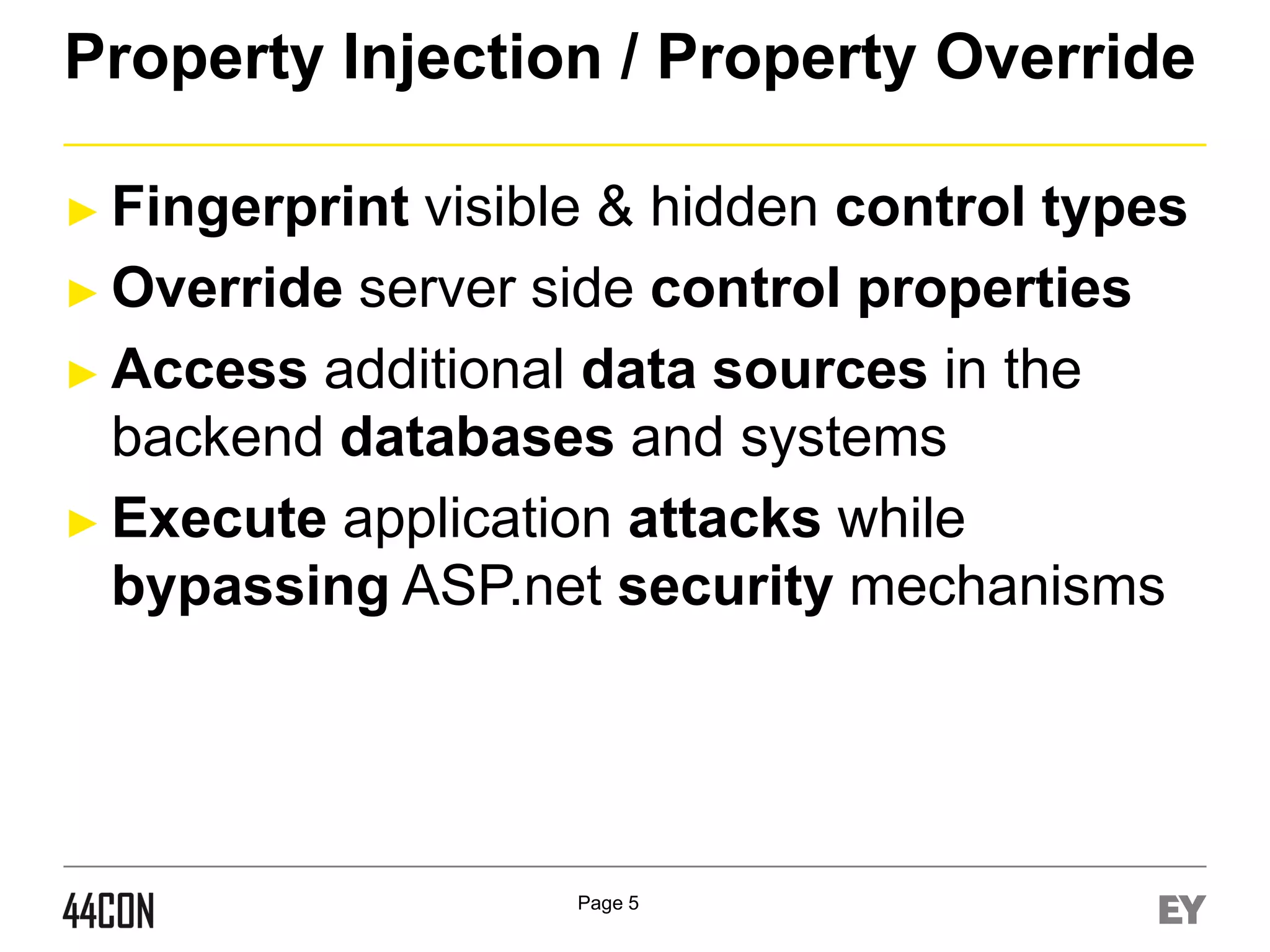 Property Injection / Property Override
► Fingerprint

visible & hidden control types
► Override server side control properties
► Access additional data sources in the
backend databases and systems
► Execute application attacks while
bypassing ASP.net security mechanisms

Page 5

 