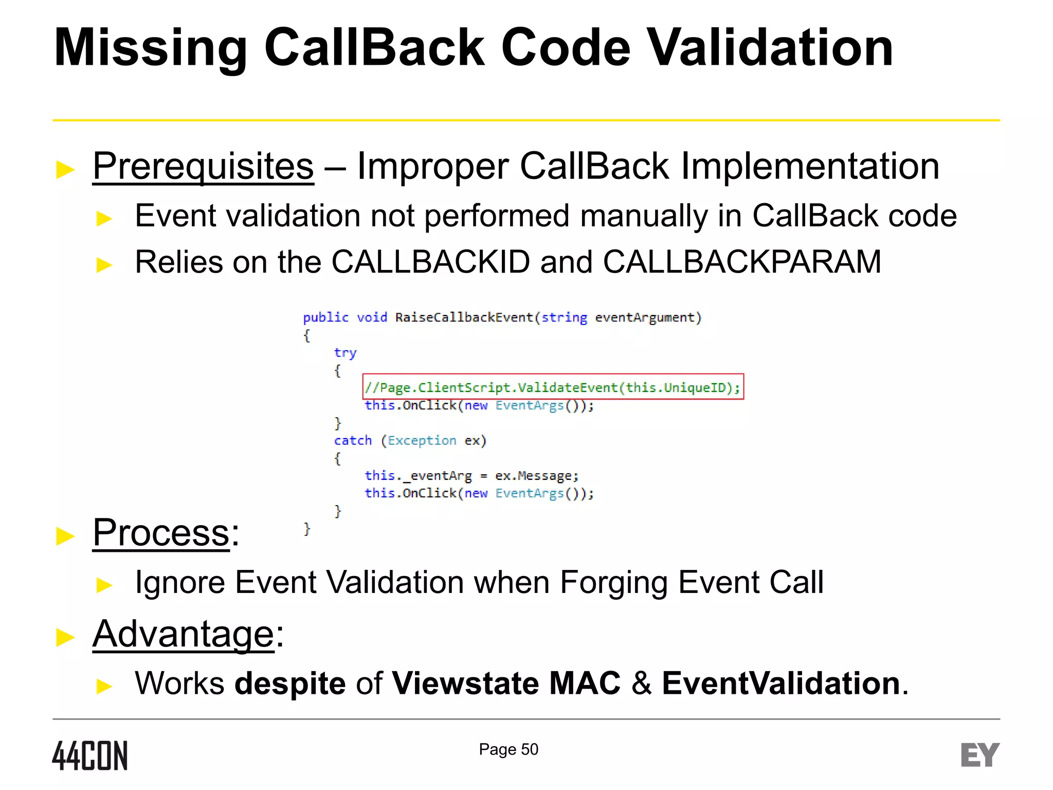 Missing CallBack Code Validation
►

Prerequisites – Improper CallBack Implementation
►
►

►

Process:
►

►

Event validation not performed manually in CallBack code
Relies on the CALLBACKID and CALLBACKPARAM

Ignore Event Validation when Forging Event Call

Advantage:
►

Works despite of Viewstate MAC & EventValidation.
Page 50

 