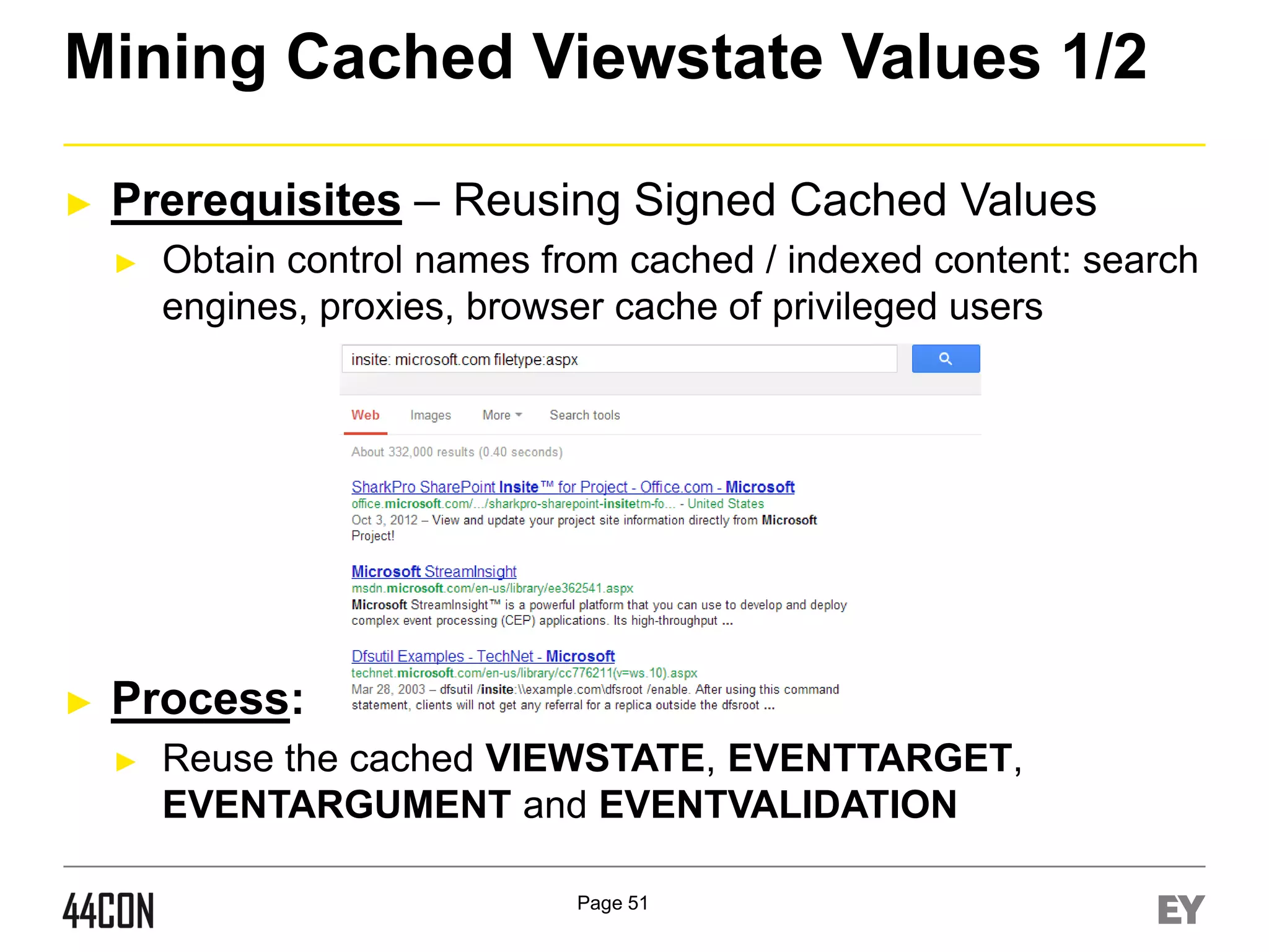 Mining Cached Viewstate Values 1/2
►

Prerequisites – Reusing Signed Cached Values
►

►

Obtain control names from cached / indexed content: search
engines, proxies, browser cache of privileged users

Process:
►

Reuse the cached VIEWSTATE, EVENTTARGET,
EVENTARGUMENT and EVENTVALIDATION
Page 51

 