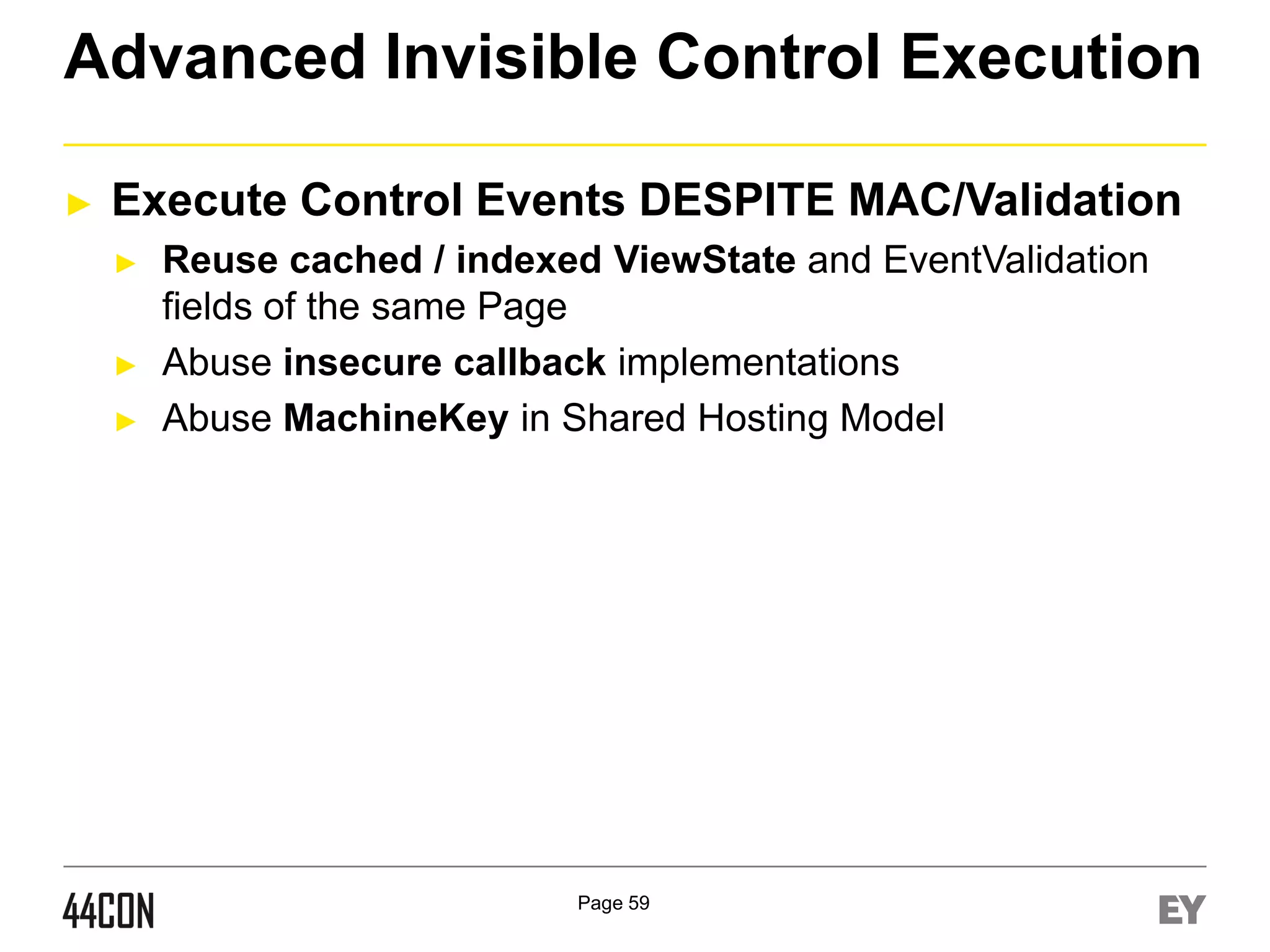 Advanced Invisible Control Execution
►

Execute Control Events DESPITE MAC/Validation
►

►
►

Reuse cached / indexed ViewState and EventValidation
fields of the same Page
Abuse insecure callback implementations
Abuse MachineKey in Shared Hosting Model

Page 59

 
