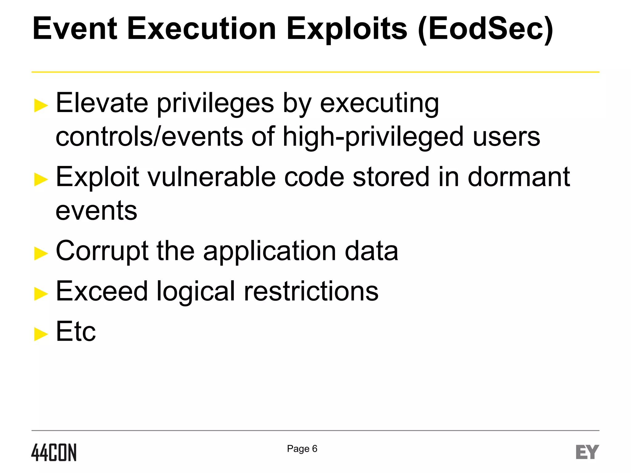 Event Execution Exploits (EodSec)
► Elevate

privileges by executing
controls/events of high-privileged users
► Exploit vulnerable code stored in dormant
events
► Corrupt the application data
► Exceed logical restrictions
► Etc

Page 6

 