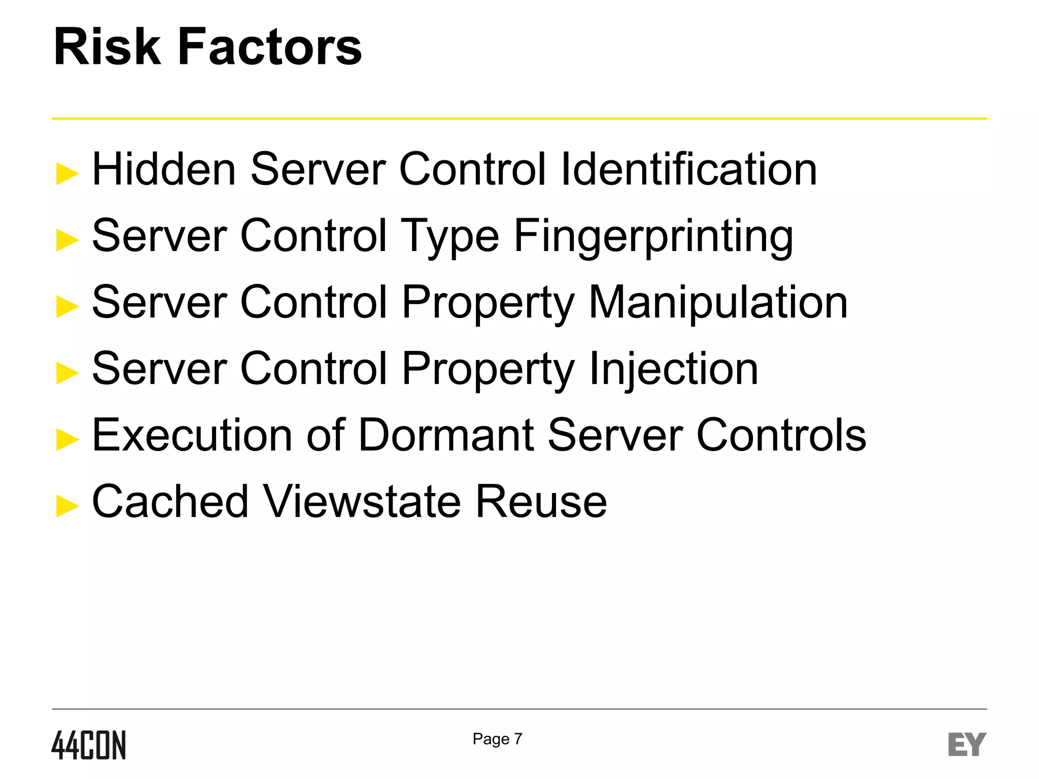 Risk Factors
► Hidden

Server Control Identification
► Server Control Type Fingerprinting
► Server Control Property Manipulation
► Server Control Property Injection
► Execution of Dormant Server Controls
► Cached Viewstate Reuse

Page 7

 
