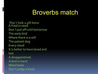 Broverbs match Don´t look a gifthorse A fried in need Don´tput off untiltomorrow Theearlybird Wherethereis a will Thepatientdog Everycloud Itisbettertohaveloved and lost A disappointmet A bird in hand More haste Don´tjudge a book.    