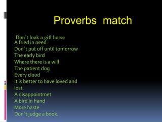 Proverbs  match Don´t look a gifthorse A fried in need Don´tput off untiltomorrow Theearlybird Wherethereis a will Thepatientdog Everycloud Itisbettertohaveloved and lost A disappointmet A bird in hand More haste Don´tjudge a book.    