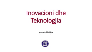 Inovacioni dhe
Teknologjia
Armend MUJA
 