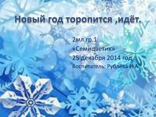 2мл.гр.1
«Семицветик»
25 декабря 2014 год
Воспитатель: Рублёва И А
 