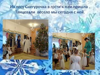 Из лесу Снегурочка в гости к нам пришла .
Танцевали весело мы сегодня с ней.
 