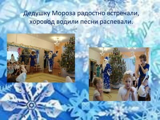 Дедушку Мороза радостно встречали,
хоровод водили песни распевали.
 