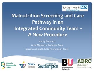 Malnutrition Screening and Care
Pathway in an
Integrated Community Team –
A New Procedure
Kathy Steward
Area Matron – Andover Area
Southern Health NHS Foundation Trust
 
