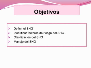 Objetivos
 Definir el SHG
 Identificar factores de riesgo del SHG
 Clasificación del SHG
 Manejo del SHG
 