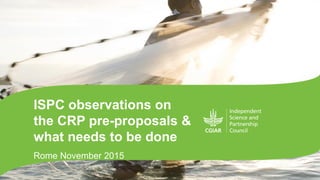 ISPC observations on
the CRP pre-proposals &
what needs to be done
Rome November 2015
 