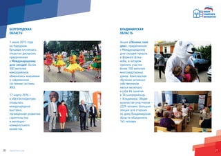 2120
БЕЛГОРОДСКАЯ
ОБЛАСТЬ
1 июня 2015 года
на Народном
бульваре состоялась
открытая дискуссия,
приуроченная
к Международному
дню соседей. Более
300 жителей
микрорайонов
обменялись мнениями
о современном
состоянии системы
ЖКХ.
17 марта 2016 г.
в «БелЭкспоЦентре»
открылась
международная
выставка,
посвященная развитию
строительства
и жилищно–
коммунального
хозяйства.
ВЛАДИМИРСКАЯ
ОБЛАСТЬ
Акция «Обними свой
дом», приуроченная
к Международному
дню соседей прошла
в формате флэш-
моба, в котором
приняло участие
более 100 жителей
многоквартирных
домов. Комплексное
обучение активных
собственников
жилья включало
в себя 84 занятия
в 36 микрорайонах
г. Владимира. Общее
количество участников –
2226 человек. Большая
лекция для старших
по дому Владимирской
области объединила
145 человек.
 