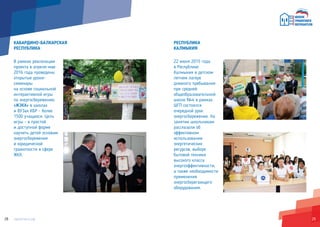 2928
КАБАРДИНО-БАЛКАРСКАЯ
РЕСПУБЛИКА
В рамках реализации
проекта в апреле-мае
2016 года проведены
открытые уроки-
семинары
на основе социальной
интерактивной игры
по энергосбережению
«ЖЭКА» в школах
и ВУЗах КБР - более
1500 учащихся. Цель
игры - в простой
и доступной форме
научить детей основам
энергосбережения
и юридической
грамотности в сфере
ЖКХ.
РЕСПУБЛИКА
КАЛМЫКИЯ
22 июня 2015 года
в Республике
Калмыкия в детском
летнем лагере
дневного пребывания
при средней
общеобразовательной
школе №4 в рамках
ШГП состоялся
очередной урок
энергосбережения. На
занятии школьникам
рассказали об
эффективном
использовании
энергетических
ресурсов, выборе
бытовой техники
высокого класса
энергоэффективности,
а также необходимости
применения
энергосберегающего
оборудования.
 