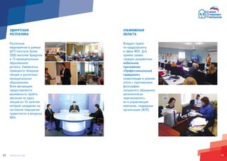 6362
УДМУРТСКАЯ
РЕСПУБЛИКА
Различные
мероприятия в рамках
ШГП посетили более
5000 жителей Удмуртии
в 15 муниципальных
образованиях
региона. Ежемесячно
проводятся обзорные
лекции в различных
муниципальных
образованиях.
Всем желающим
предоставляется
возможность пройти
обучение по курсу
лекций из 10 занятий,
который направлен на
системное повышение
грамотности в вопросах
ЖКХ.
УЛЬЯНОВСКАЯ
ОБЛАСТЬ
Внедрен проект
по краудсорсингу
в сфере ЖКХ. Для
приёма заявок
граждан разработано
мобильное
приложение
«Профессиональный
гражданин»,
позволяющее в режиме
online с приложением
фотографий
направлять обращения,
автоматически
перенаправлять
их в управляющие
компании, подрядные
организации (ЖЭУ).
 