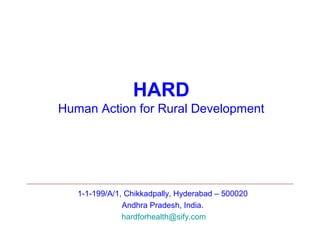 HARD
Human Action for Rural Development




   1-1-199/A/1, Chikkadpally, Hyderabad – 500020
               Andhra Pradesh, India.
               hardforhealth@sify.com
 