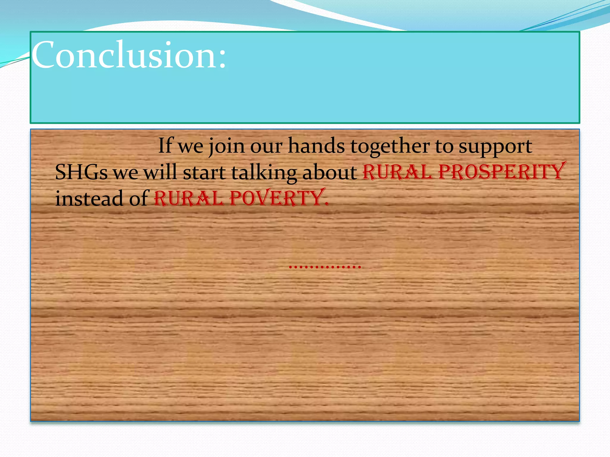 Conclusion:

            If we join our hands together to support
 SHGs we will start talking about rural prosperity
 instead of rural poverty.

                        …………..
 
