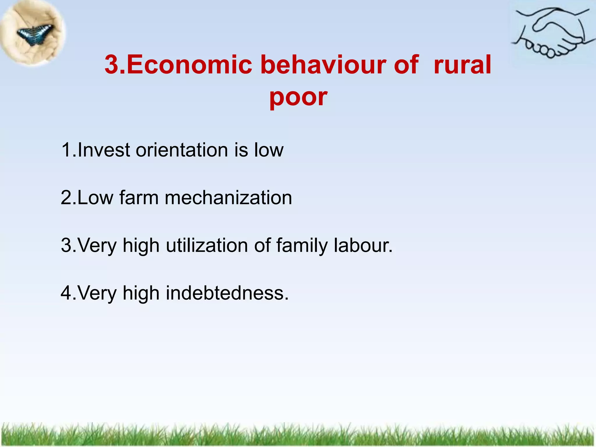 3.Economic behaviour of rural
poor
1.Invest orientation is low
2.Low farm mechanization
3.Very high utilization of family labour.
4.Very high indebtedness.
 