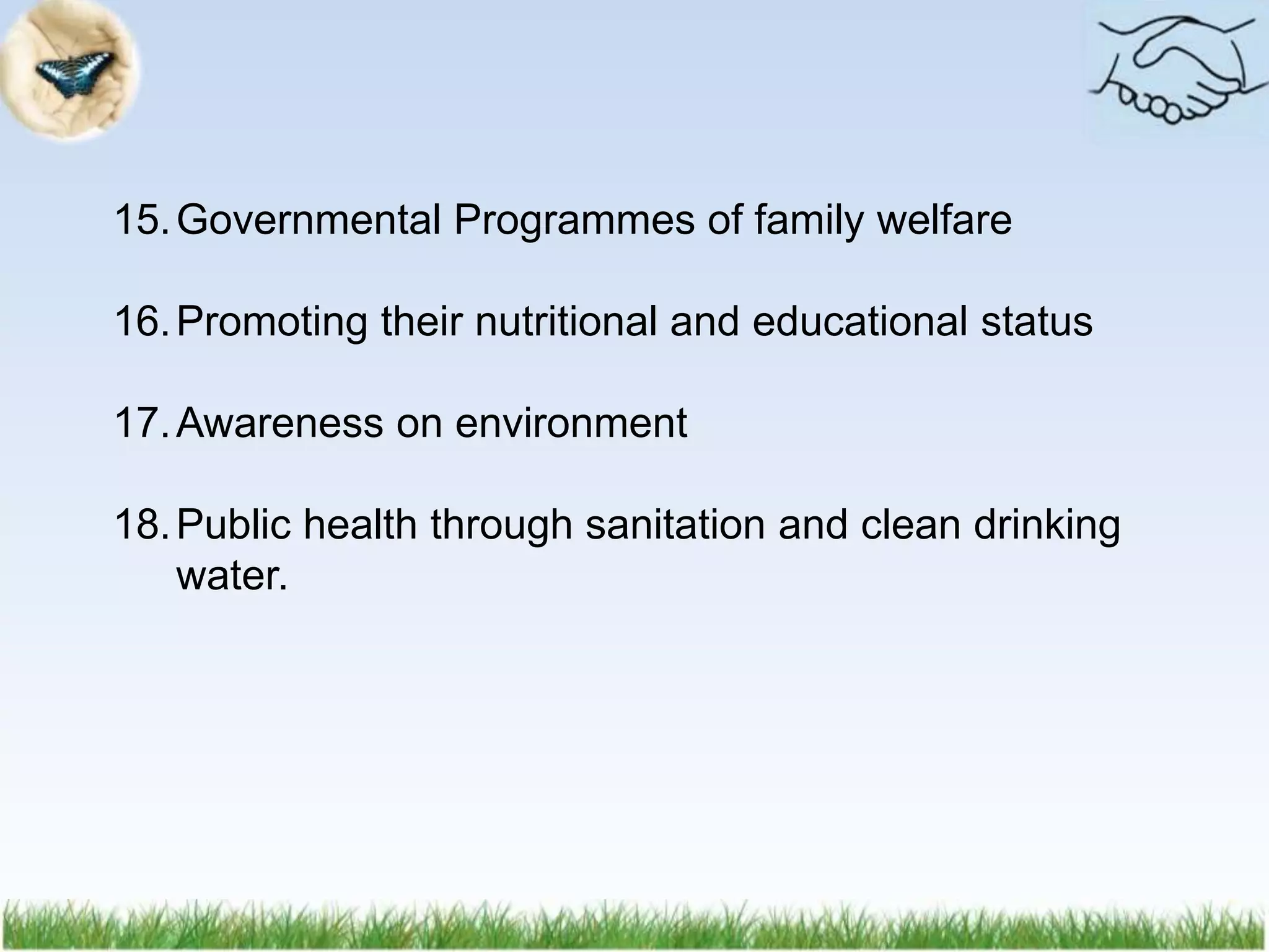 15.Governmental Programmes of family welfare
16.Promoting their nutritional and educational status
17.Awareness on environment
18.Public health through sanitation and clean drinking
water.
 