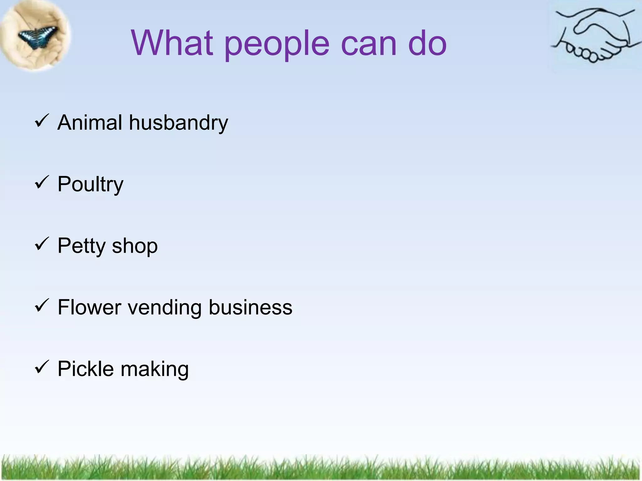  Animal husbandry
 Poultry
 Petty shop
 Flower vending business
 Pickle making
What people can do
 