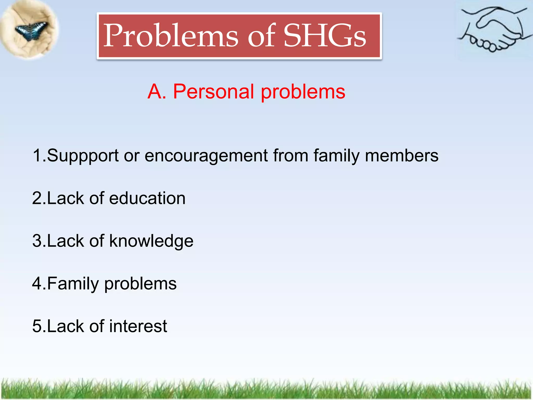 Problems of SHGs
A. Personal problems
1.Suppport or encouragement from family members
2.Lack of education
3.Lack of knowledge
4.Family problems
5.Lack of interest
 