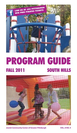 URGH
                      C PITTSB
              US AT JC           S
         LIKE            S TICKET
                 E PIRATE
         WIN FRE




PROGRAM GUIDE
FALL 2011                                       SOUTH HILLS




Jewish Community Center of Greater Pittsburgh         VOL. 8 NO. 4
 