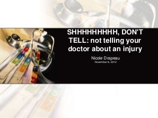 SHHHHHHHHH, DON'T
TELL: not telling your
doctor about an injury
      Nicole Drapeau
        November 8, 2012
 