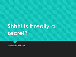 Shhh! Is it really a 
secret? 
Lowenfield Alleyne 
 