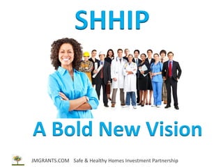 A Bold New Vision
JMGRANTS.COM Safe & Healthy Homes Investment Partnership
SHHIP
 