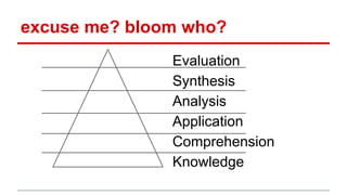 excuse me? bloom who?
Evaluation
Synthesis
Analysis
Application
Comprehension
Knowledge
 