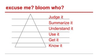 excuse me? bloom who?
Judge it
Summarize it
Understand it
Use it
Get it
Know it
 