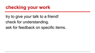 checking your work
try to give your talk to a friend!
check for understanding.
ask for feedback on specific items.
 