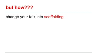 but how???
change your talk into scaffolding.
 