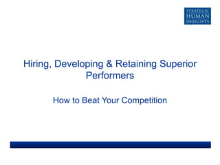 Hiring, Developing & Retaining Superior Performers How to Beat Your Competition 