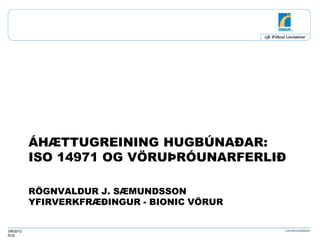 ÁHÆTTUGREINING HUGBÚNAÐAR:
           ISO 14971 OG VÖRUÞRÓUNARFERLIÐ

           RÖGNVALDUR J. SÆMUNDSSON
           YFIRVERKFRÆÐINGUR - BIONIC VÖRUR


3/8/2012
RJS
 