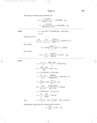 (D/2)3 − (d/2)3 
[(D/2)2 − (d/2)2D] 

 
= 2(D/2)3(1 − (d/D)3) 
3(D/2)2[1 − (d/D)2]D 
= 1 
3 
 
1 − (d/D)3 
1 − (d/D)2 
 
O.K. Ans. 
16-21 ω = 2πn/60 = 2π 500/60 = 52.4 rad/s 
T = H 
ω 
= 2(103) 
52.4 
= 38.2 N· m 
Key: 
F = T 
r 
= 38.2 
12 
= 3.18 kN 
Average shear stress in key is 
τ = 3.18(103) 
6(40) 
= 13.2 MPa Ans. 
Average bearing stress is 
σb = − F 
Ab 
= −3.18(103) 
3(40) 
= −26.5 MPa Ans. 
Let one jaw carry the entire load. 
rav = 1 
2 
 
26 
2 
+ 45 
2 
 
= 17.75 mm 
F = T 
rav 
= 38.2 
17.75 
= 2.15 kN 
shi20396_ch16.qxd 8/28/03 4:01 PM Page 422 
 