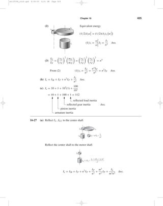 shi20396_ch16.qxd 8/28/03 4:01 PM Page 424 
424 Solutions Manual • Instructor’s Solution Manual to Accompany Mechanical Engineering Design 
16-24 (a) The useful work performed in one revolution of the crank shaft is 
U = 35(2000)(8)(0.15) = 84(103) in · lbf 
Accounting for friction, the total work done in one revolution is 
U = 84(103)/(1 − 0.16) = 100(103) in · lbf 
Since 15% of the crank shaft stroke is 7.5% of a crank shaft revolution, the energy 
fluctuation is 
E2 − E1 = 84(103) − 100(103)(0.075) = 76.5(103) in · lbf Ans. 
(b) For the flywheel 
n = 6(90) = 540 rev/min 
ω = 2πn 
60 
= 2π(540) 
60 
= 56.5 rad/s 
Since Cs = 0.10 
I = E2 − E1 
Csω2 
= 76.5(103) 
0.10(56.5)2 
= 239.6 lbf · in · s2 
Assuming all the mass is concentrated at the effective diameter, d, 
I = md2 
4 
W = 4gI 
d2 
= 4(386)(239.6) 
482 
= 161 lbf Ans. 
16-25 Use Ex. 16-6 and Table 16-6 data for one cylinder of a 3-cylinder engine. 
Cs = 0.30 
n = 2400 rev/min or 251 rad/s 
Tm = 3(3368) 
4π 
= 804 in · lbf Ans. 
E2 − E1 = 3(3531) = 10 590 in · lbf 
I = E2 − E1 
Csω2 
= 10 590 
0.30(2512) 
= 0.560 in · lbf · s2 Ans. 
16-26 (a) 
(1) 
(T2)1 = −F21rP = −T2 
rG 
rP = T2 
−n 
Ans. 
rP 
rG 
F12 
T1 
F21 
T2 
 