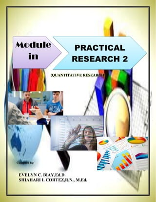 (QUANTITATIVE RESEARCH)
Compiled by:
EVELYN C. BIAY,Ed.D.
SHIAHARI I. CORTEZ,R.N., M.Ed.
Module
in
PRACTICAL
RESEARCH 2
 