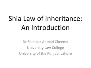 Shia Law of Inheritance:
An Introduction
Dr Shahbaz Ahmad Cheema
University Law College
University of the Punjab, Lahore
 
