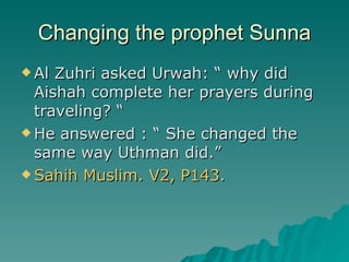 Changing the prophet Sunna <ul><li>Al Zuhri asked Urwah: “ why did Aishah complete her prayers during traveling? “ </li></...